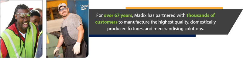 Madix partners with thousands of customers to manufacture the highest quality merchandising solutions.